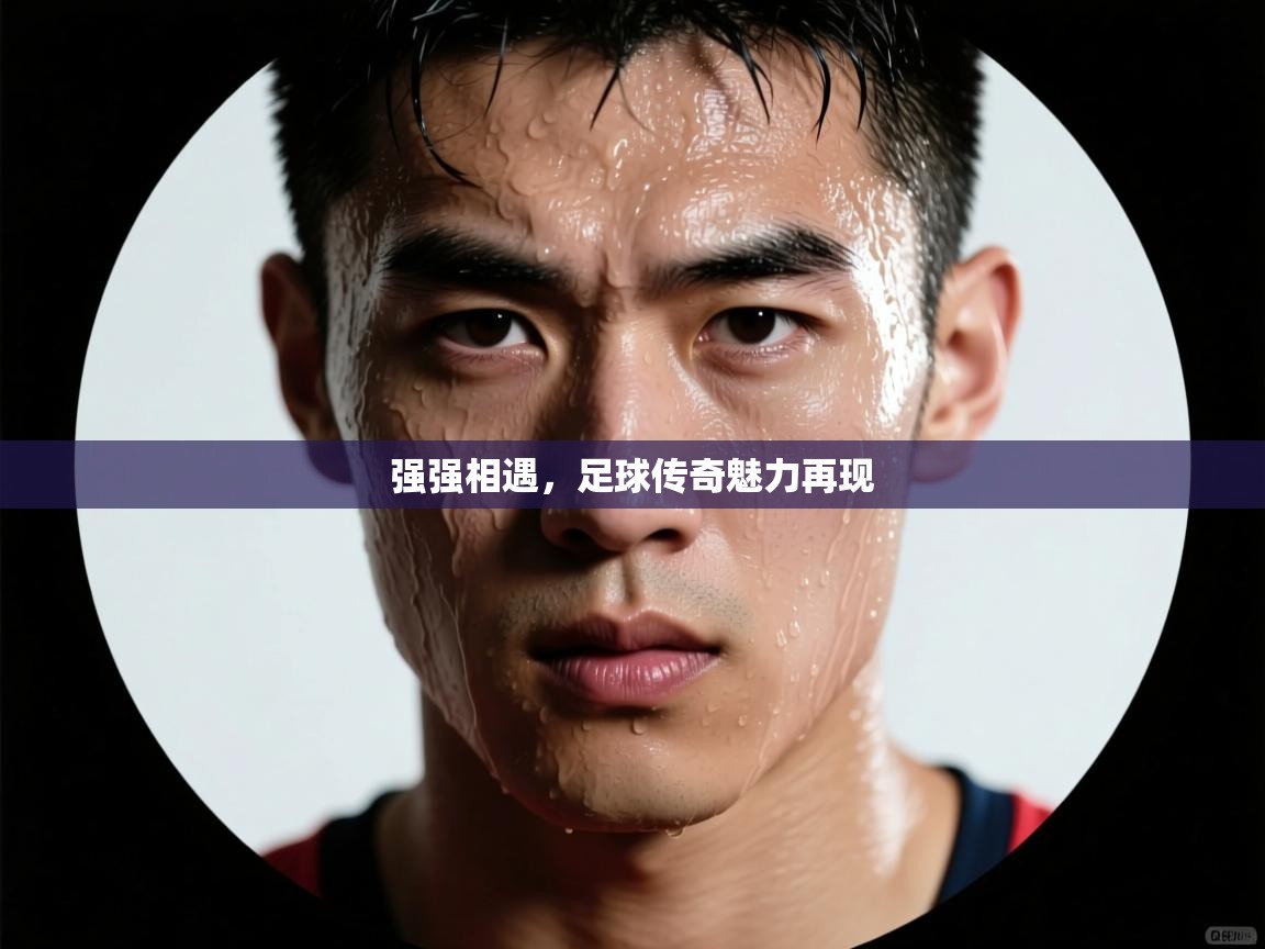 开云体育账号申诉通道-强强相遇,足球传奇魅力再现 第4张