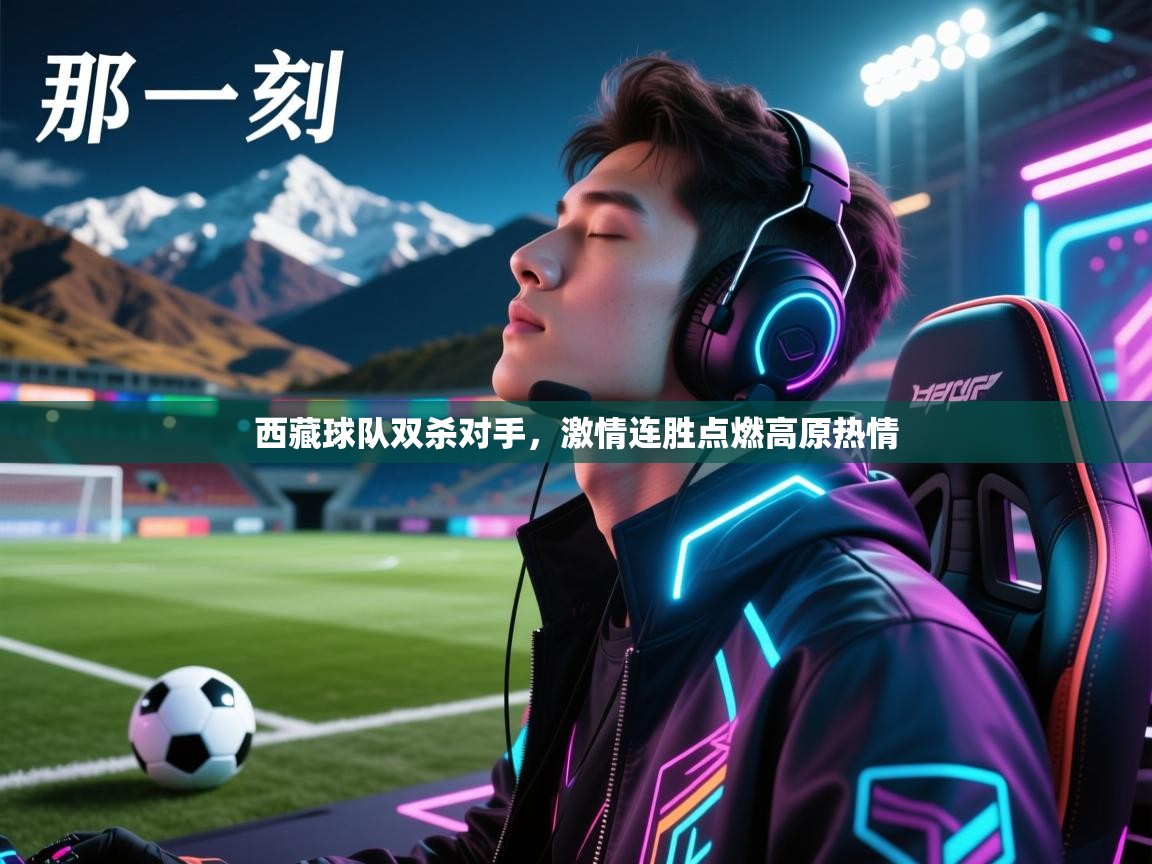 开云体育下载-西藏球队双杀对手，激情连胜点燃高原热情  第4张