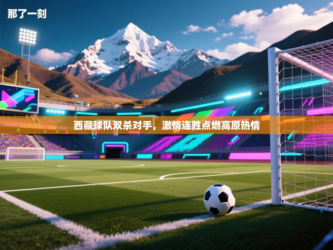 开云体育下载-西藏球队双杀对手，激情连胜点燃高原热情  第3张