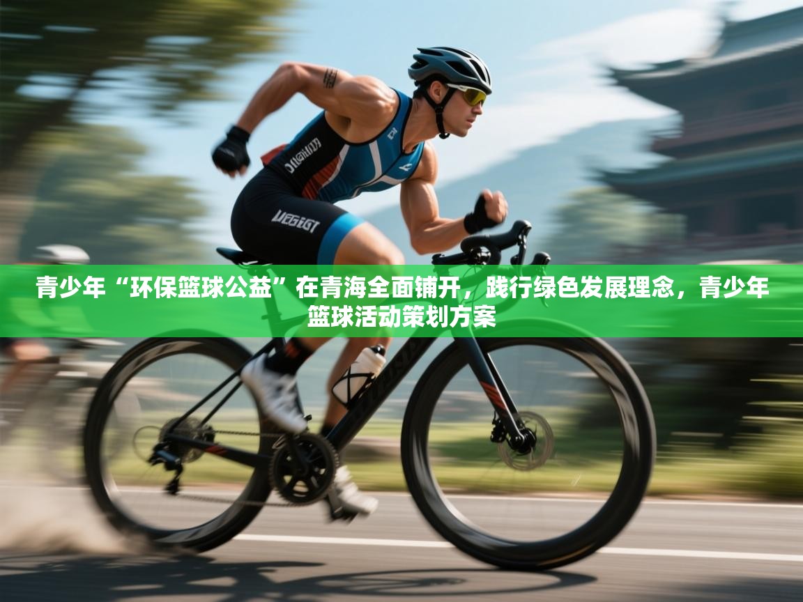 开云体育登录入口-青少年“环保篮球公益”在青海全面铺开，践行绿色发展理念，青少年篮球活动策划方案  第1张