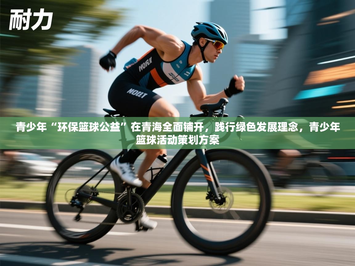 开云体育登录入口-青少年“环保篮球公益”在青海全面铺开，践行绿色发展理念，青少年篮球活动策划方案  第3张