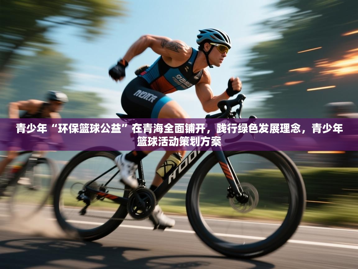 开云体育登录入口-青少年“环保篮球公益”在青海全面铺开，践行绿色发展理念，青少年篮球活动策划方案  第4张