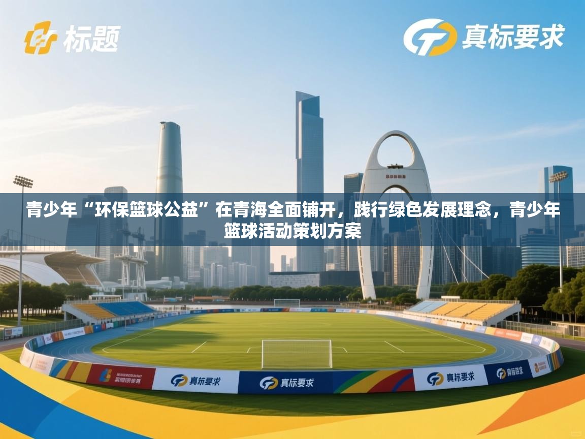 开云体育登录入口-青少年“环保篮球公益”在青海全面铺开，践行绿色发展理念，青少年篮球活动策划方案  第2张