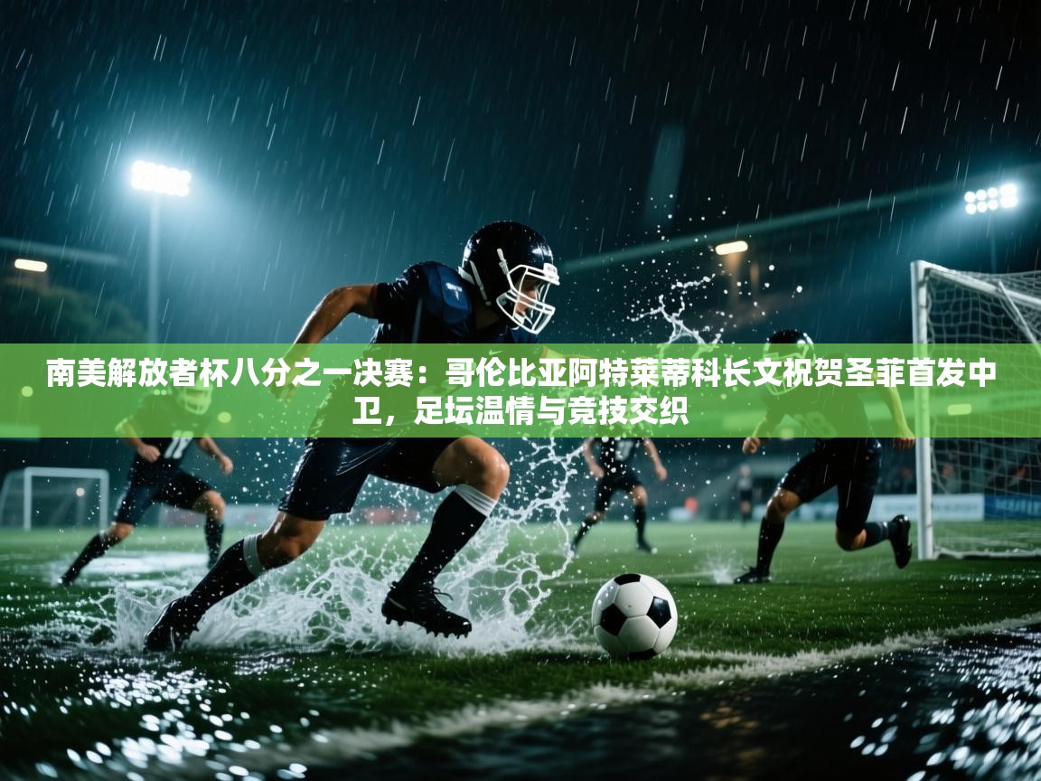 开云体育app官网入口-南美解放者杯八分之一决赛：哥伦比亚阿特莱蒂科长文祝贺圣菲首发中卫，足坛温情与竞技交织  第4张